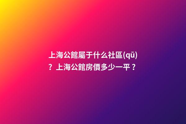 上海公館屬于什么社區(qū)？上海公館房價多少一平？